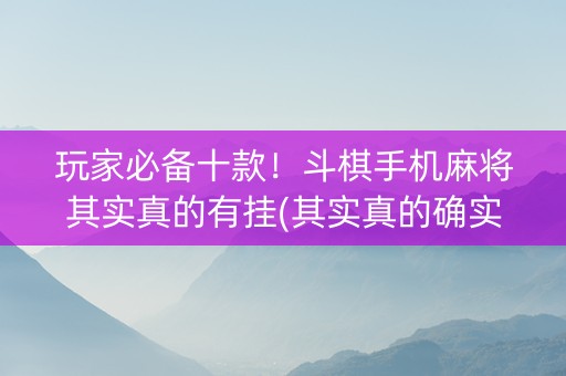 玩家必备十款！斗棋手机麻将其实真的有挂(其实真的确实有挂)