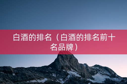 白酒的排名（白酒的排名前十名品牌）