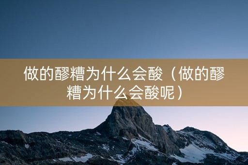 做的醪糟为什么会酸（做的醪糟为什么会酸呢）