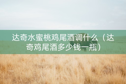 详细阅读:达奇水蜜桃鸡尾酒调什么(达奇鸡尾酒多少钱一瓶) 达奇水蜜桃鸡尾酒调什么(达奇鸡尾酒多少钱一瓶)