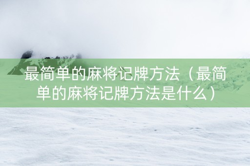 最简单的麻将记牌方法（最简单的麻将记牌方法是什么）