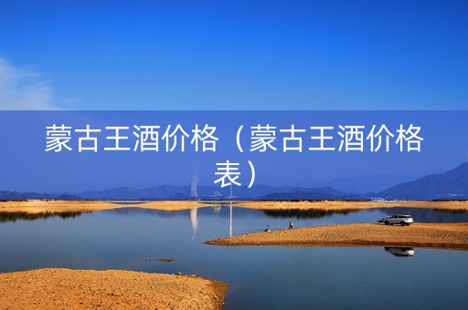蒙古王酒价格（蒙古王酒价格表）