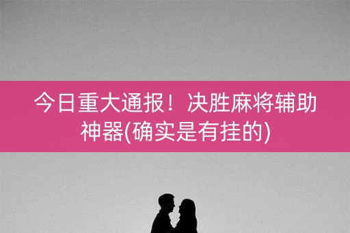 今日重大通报！决胜麻将辅助神器(确实是有挂的)