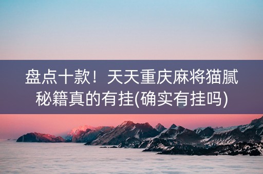 盘点十款！天天重庆麻将猫腻秘籍真的有挂(确实有挂吗)
