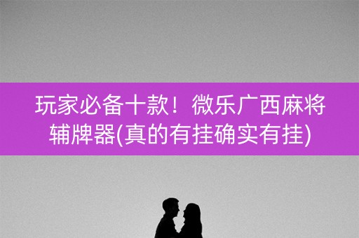 玩家必备十款！微乐广西麻将辅牌器(真的有挂确实有挂)