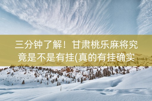 三分钟了解！甘肃桃乐麻将究竟是不是有挂(真的有挂确实有挂)