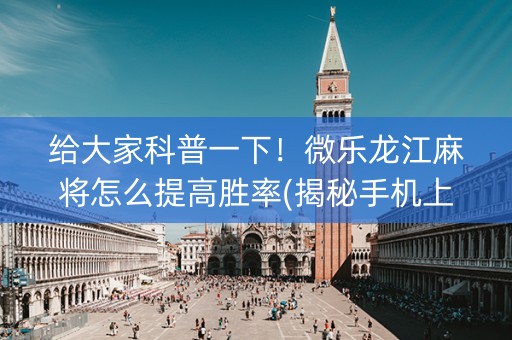 给大家科普一下！微乐龙江麻将怎么提高胜率(揭秘手机上助赢软件)