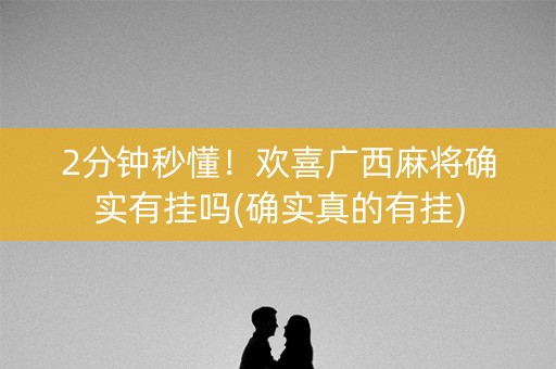 2分钟秒懂！欢喜广西麻将确实有挂吗(确实真的有挂)