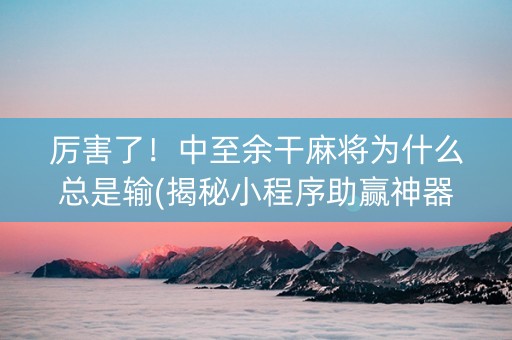 厉害了！中至余干麻将为什么总是输(揭秘小程序助赢神器购买)