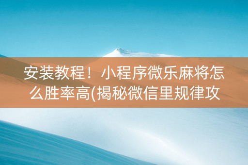 安装教程！小程序微乐麻将怎么胜率高(揭秘微信里规律攻略)