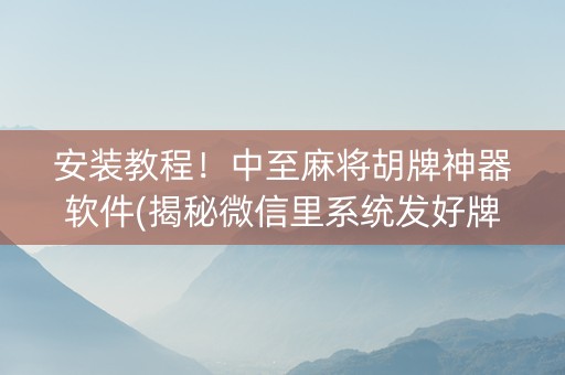 安装教程！中至麻将胡牌神器软件(揭秘微信里系统发好牌)