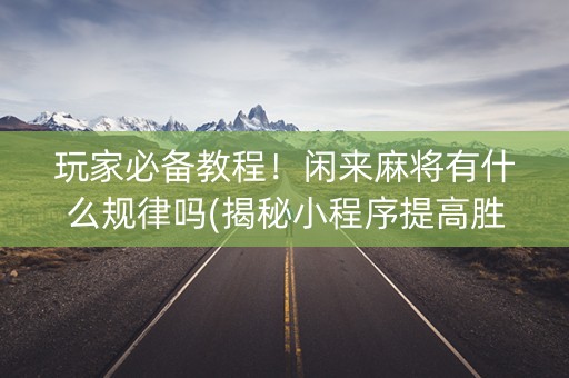 玩家必备教程！闲来麻将有什么规律吗(揭秘小程序提高胜率)