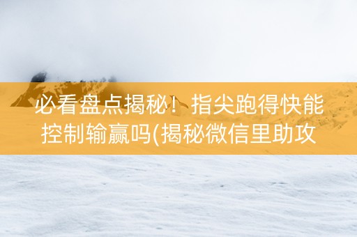 必看盘点揭秘！指尖跑得快能控制输赢吗(揭秘微信里助攻神器)