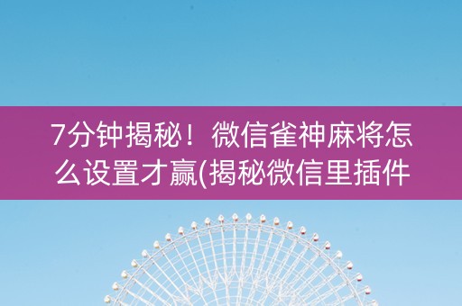 7分钟揭秘！微信雀神麻将怎么设置才赢(揭秘微信里插件下载)