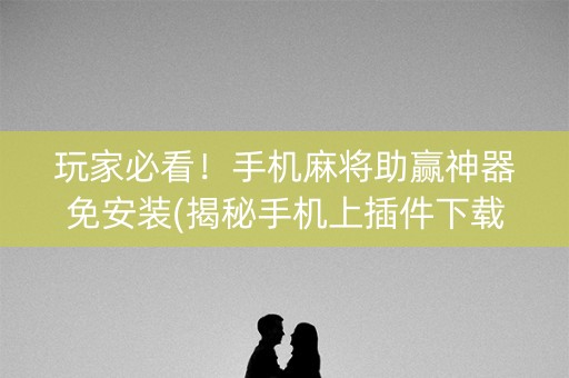 玩家必看！手机麻将助赢神器免安装(揭秘手机上插件下载)