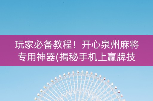 玩家必备教程！开心泉州麻将专用神器(揭秘手机上赢牌技巧)