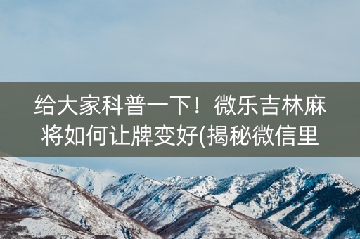 给大家科普一下！微乐吉林麻将如何让牌变好(揭秘微信里必备神器)