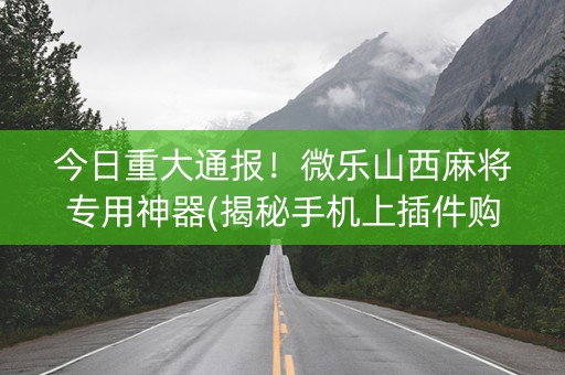 今日重大通报！微乐山西麻将专用神器(揭秘手机上插件购买)