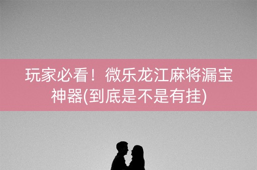 玩家必看！微乐龙江麻将漏宝神器(到底是不是有挂)