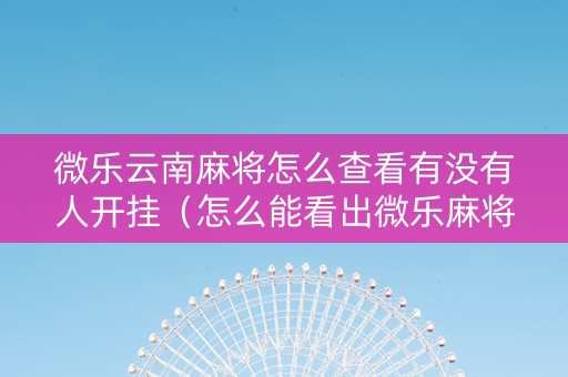 微乐云南麻将怎么查看有没有人开挂（怎么能看出微乐麻将开挂）