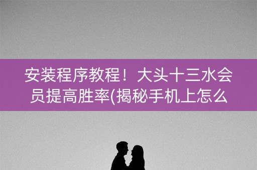安装程序教程！大头十三水会员提高胜率(揭秘手机上怎么容易赢)