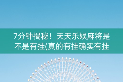 7分钟揭秘！天天乐娱麻将是不是有挂(真的有挂确实有挂)