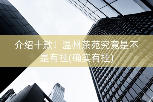 介绍十款！温州茶苑究竟是不是有挂(确实有挂)