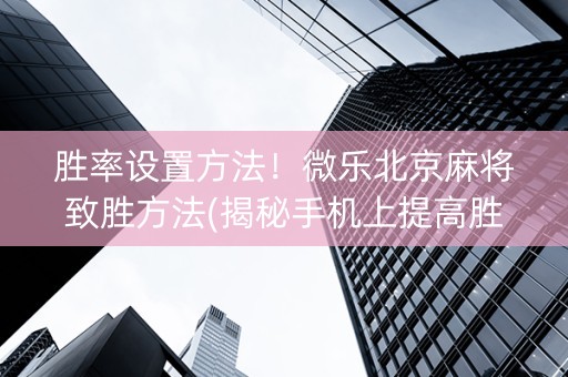 胜率设置方法！微乐北京麻将致胜方法(揭秘手机上提高胜率)