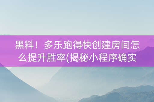 黑料！多乐跑得快创建房间怎么提升胜率(揭秘小程序确实有猫腻)