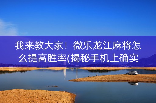 我来教大家！微乐龙江麻将怎么提高胜率(揭秘手机上确实有猫腻)