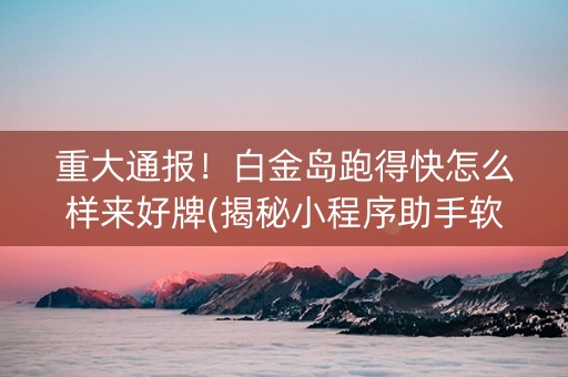 重大通报！白金岛跑得快怎么样来好牌(揭秘小程序助手软件)