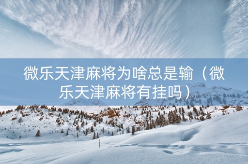 微乐天津麻将为啥总是输（微乐天津麻将有挂吗）