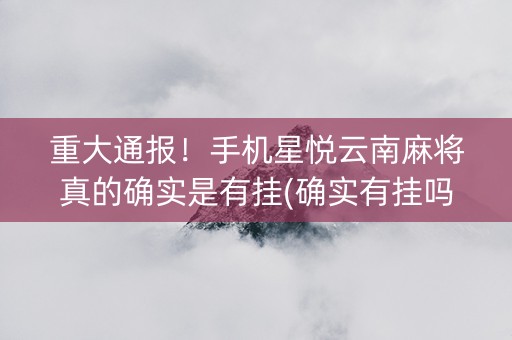 重大通报！手机星悦云南麻将真的确实是有挂(确实有挂吗)