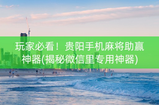 玩家必看！贵阳手机麻将助赢神器(揭秘微信里专用神器)