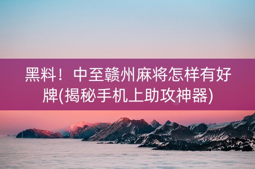 黑料！中至赣州麻将怎样有好牌(揭秘手机上助攻神器)
