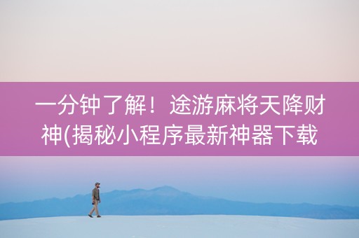 一分钟了解！途游麻将天降财神(揭秘小程序最新神器下载)