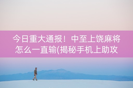 今日重大通报！中至上饶麻将怎么一直输(揭秘手机上助攻神器)
