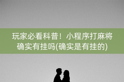 玩家必看科普！小程序打麻将确实有挂吗(确实是有挂的)
