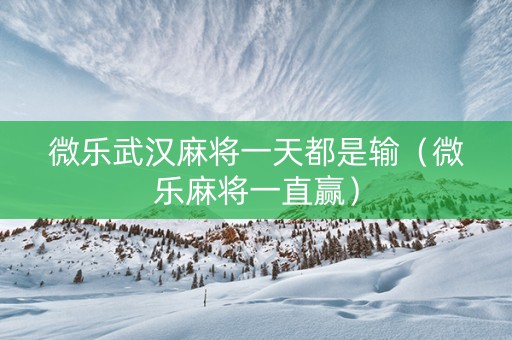 微乐武汉麻将一天都是输（微乐麻将一直赢）