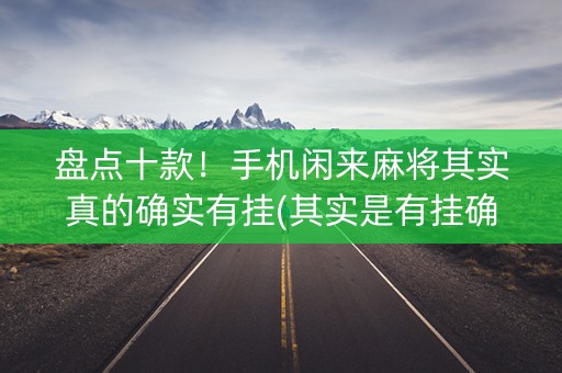 盘点十款！手机闲来麻将其实真的确实有挂(其实是有挂确实有挂)