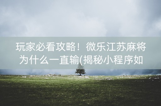 玩家必看攻略！微乐江苏麻将为什么一直输(揭秘小程序如何让牌变好)