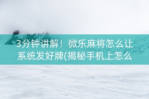 3分钟讲解！微乐麻将怎么让系统发好牌(揭秘手机上怎么容易赢)