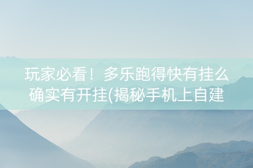 玩家必看！多乐跑得快有挂么确实有开挂(揭秘手机上自建房怎么赢)
