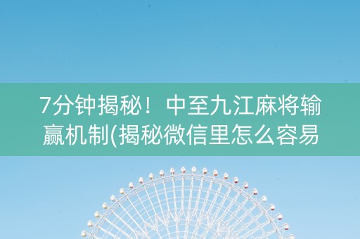 7分钟揭秘！中至九江麻将输赢机制(揭秘微信里怎么容易赢)