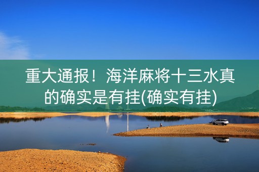 重大通报！海洋麻将十三水真的确实是有挂(确实有挂)