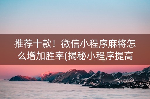 推荐十款！微信小程序麻将怎么增加胜率(揭秘小程序提高胜率)