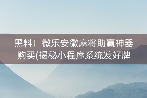 黑料！微乐安徽麻将助赢神器购买(揭秘小程序系统发好牌)