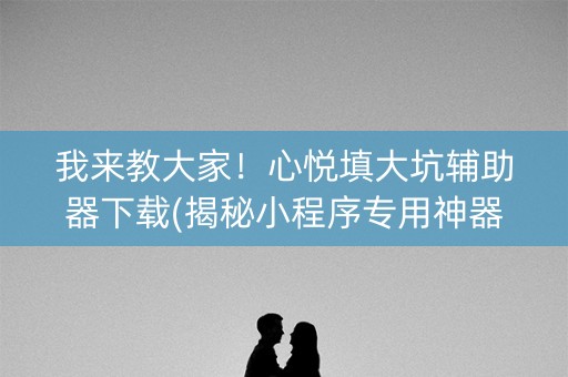 我来教大家！心悦填大坑辅助器下载(揭秘小程序专用神器)