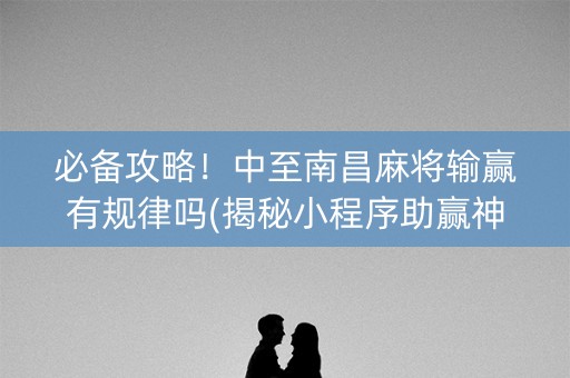 必备攻略！中至南昌麻将输赢有规律吗(揭秘小程序助赢神器)