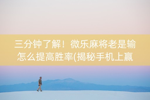 三分钟了解！微乐麻将老是输怎么提高胜率(揭秘手机上赢的诀窍)